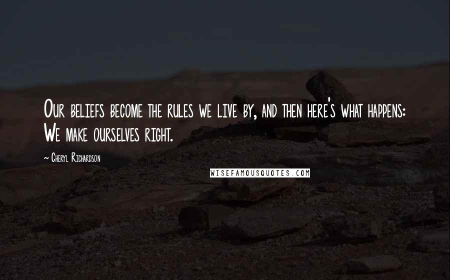 Cheryl Richardson Quotes: Our beliefs become the rules we live by, and then here's what happens: We make ourselves right.