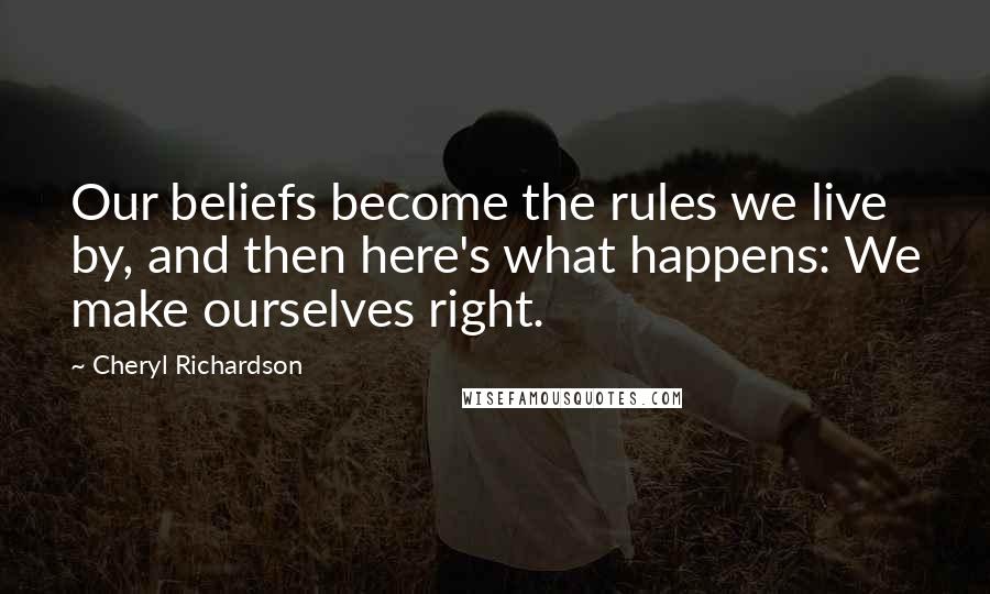 Cheryl Richardson Quotes: Our beliefs become the rules we live by, and then here's what happens: We make ourselves right.