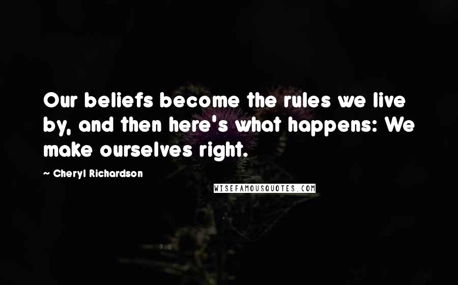 Cheryl Richardson Quotes: Our beliefs become the rules we live by, and then here's what happens: We make ourselves right.