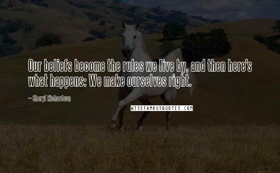 Cheryl Richardson Quotes: Our beliefs become the rules we live by, and then here's what happens: We make ourselves right.