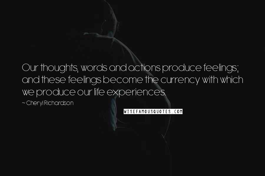 Cheryl Richardson Quotes: Our thoughts, words and actions produce feelings; and these feelings become the currency with which we produce our life experiences.