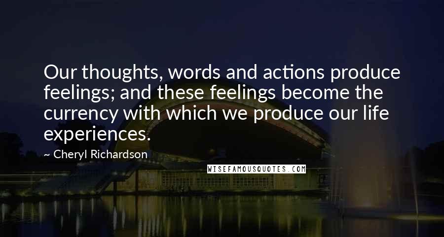 Cheryl Richardson Quotes: Our thoughts, words and actions produce feelings; and these feelings become the currency with which we produce our life experiences.