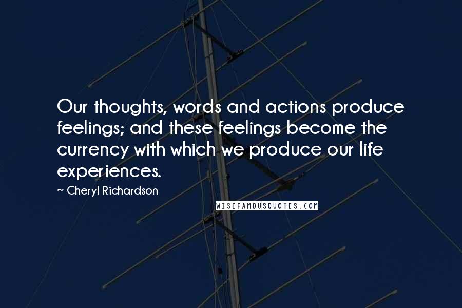 Cheryl Richardson Quotes: Our thoughts, words and actions produce feelings; and these feelings become the currency with which we produce our life experiences.