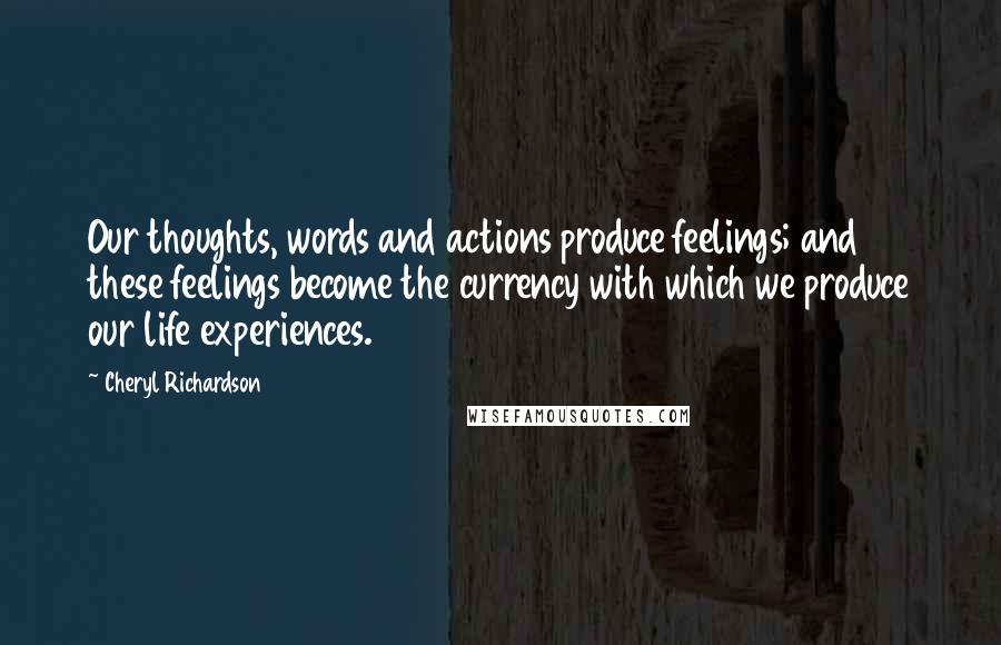 Cheryl Richardson Quotes: Our thoughts, words and actions produce feelings; and these feelings become the currency with which we produce our life experiences.