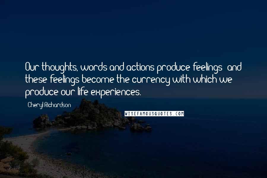 Cheryl Richardson Quotes: Our thoughts, words and actions produce feelings; and these feelings become the currency with which we produce our life experiences.
