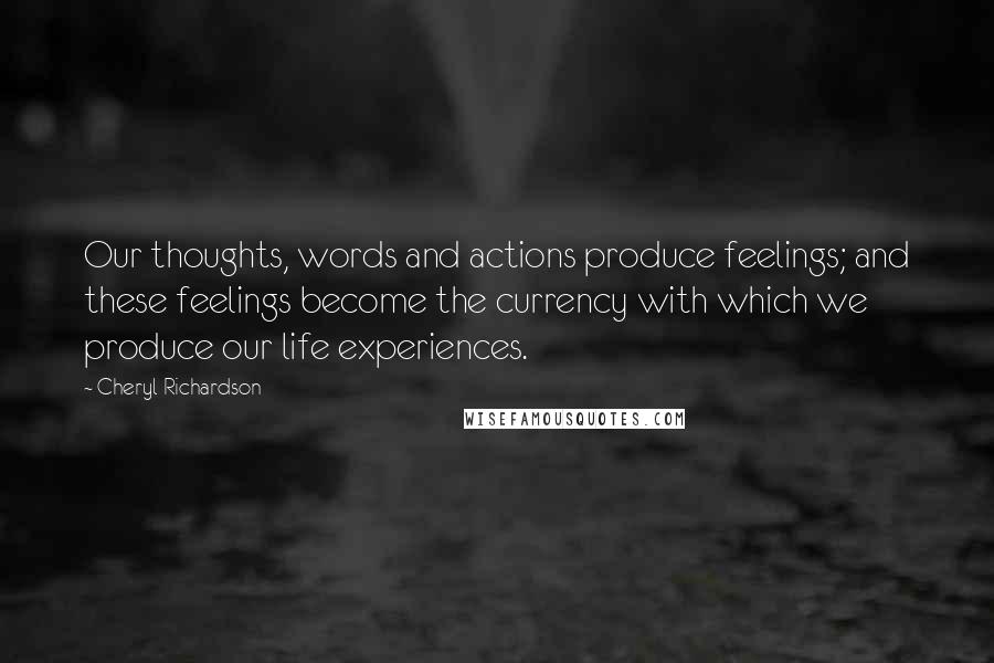 Cheryl Richardson Quotes: Our thoughts, words and actions produce feelings; and these feelings become the currency with which we produce our life experiences.