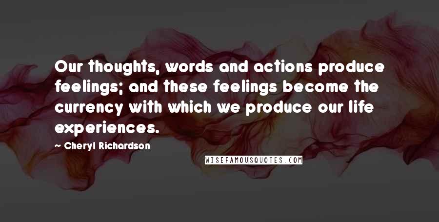 Cheryl Richardson Quotes: Our thoughts, words and actions produce feelings; and these feelings become the currency with which we produce our life experiences.