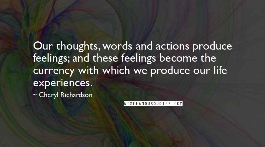 Cheryl Richardson Quotes: Our thoughts, words and actions produce feelings; and these feelings become the currency with which we produce our life experiences.