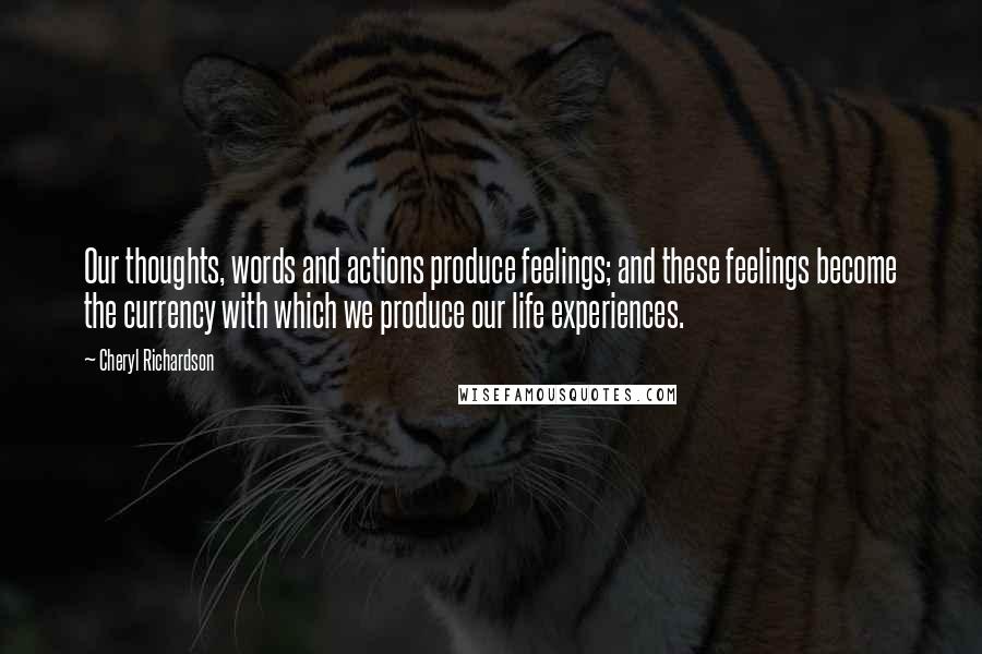 Cheryl Richardson Quotes: Our thoughts, words and actions produce feelings; and these feelings become the currency with which we produce our life experiences.