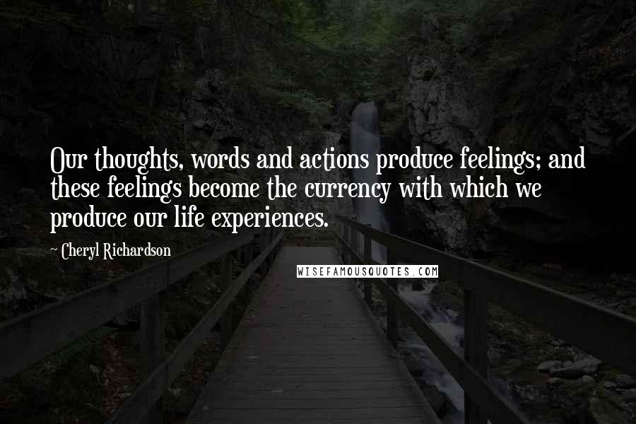 Cheryl Richardson Quotes: Our thoughts, words and actions produce feelings; and these feelings become the currency with which we produce our life experiences.