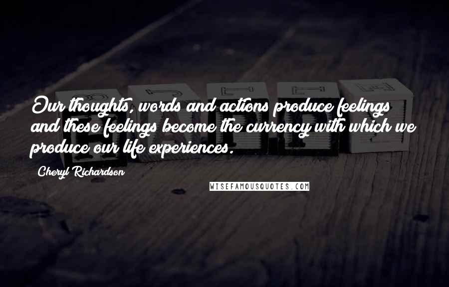 Cheryl Richardson Quotes: Our thoughts, words and actions produce feelings; and these feelings become the currency with which we produce our life experiences.