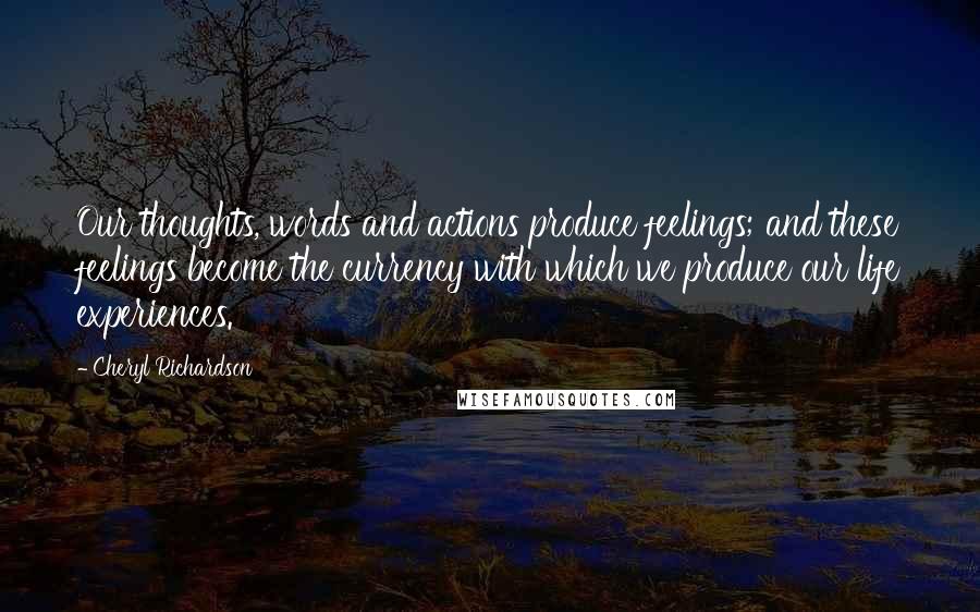 Cheryl Richardson Quotes: Our thoughts, words and actions produce feelings; and these feelings become the currency with which we produce our life experiences.