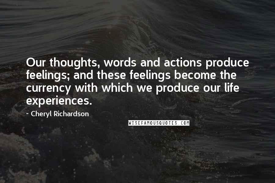 Cheryl Richardson Quotes: Our thoughts, words and actions produce feelings; and these feelings become the currency with which we produce our life experiences.