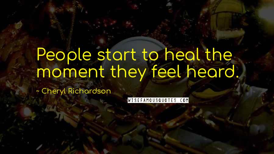 Cheryl Richardson Quotes: People start to heal the moment they feel heard.