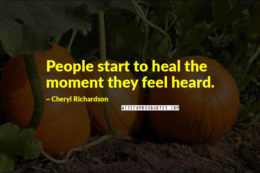 Cheryl Richardson Quotes: People start to heal the moment they feel heard.