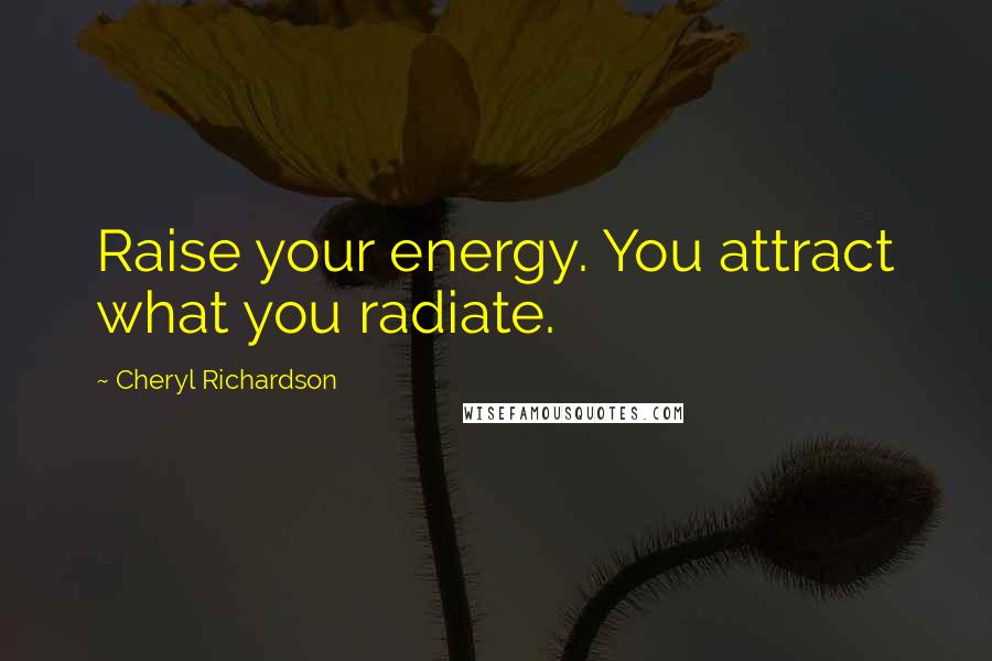 Cheryl Richardson Quotes: Raise your energy. You attract what you radiate.