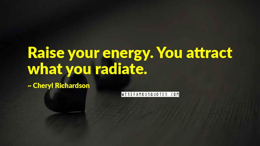 Cheryl Richardson Quotes: Raise your energy. You attract what you radiate.