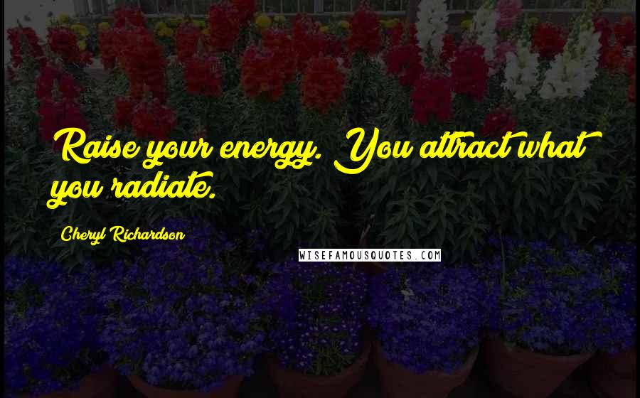 Cheryl Richardson Quotes: Raise your energy. You attract what you radiate.