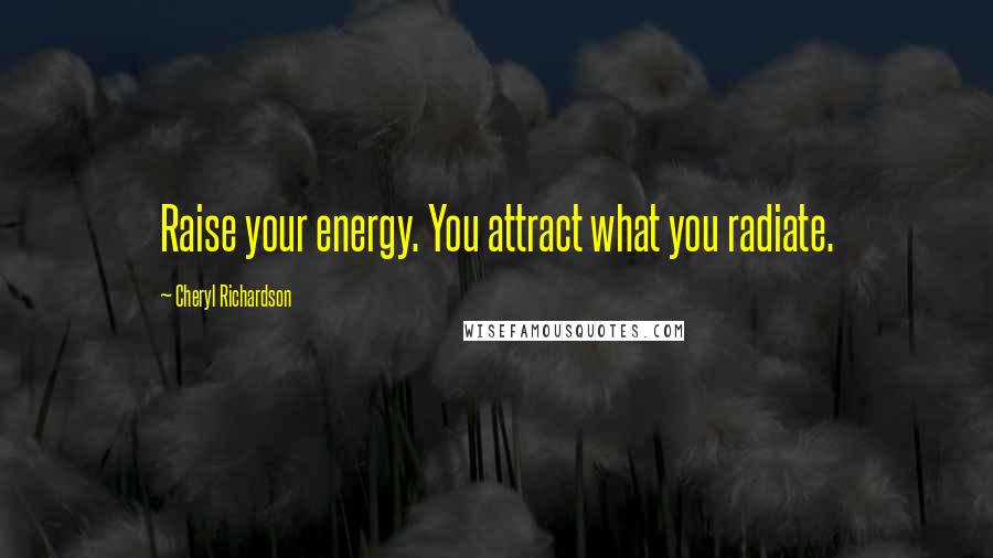 Cheryl Richardson Quotes: Raise your energy. You attract what you radiate.