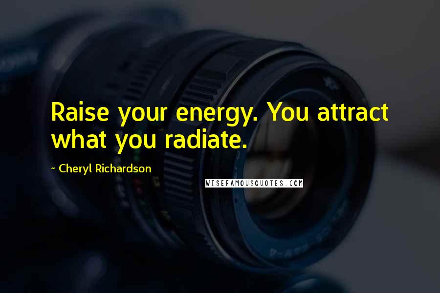 Cheryl Richardson Quotes: Raise your energy. You attract what you radiate.