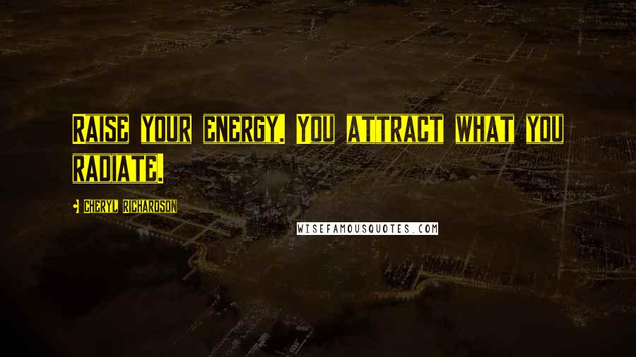 Cheryl Richardson Quotes: Raise your energy. You attract what you radiate.