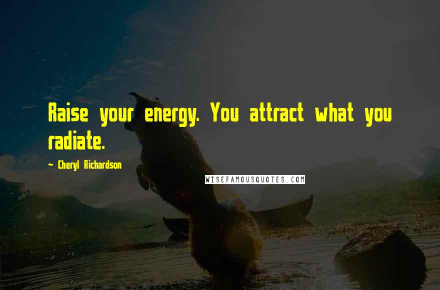 Cheryl Richardson Quotes: Raise your energy. You attract what you radiate.