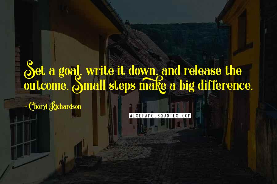 Cheryl Richardson Quotes: Set a goal, write it down, and release the outcome. Small steps make a big difference.