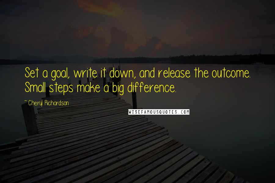 Cheryl Richardson Quotes: Set a goal, write it down, and release the outcome. Small steps make a big difference.