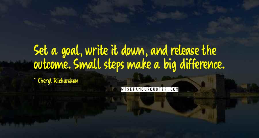 Cheryl Richardson Quotes: Set a goal, write it down, and release the outcome. Small steps make a big difference.