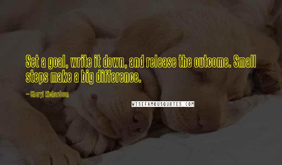 Cheryl Richardson Quotes: Set a goal, write it down, and release the outcome. Small steps make a big difference.