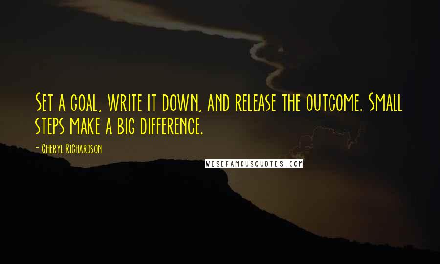 Cheryl Richardson Quotes: Set a goal, write it down, and release the outcome. Small steps make a big difference.