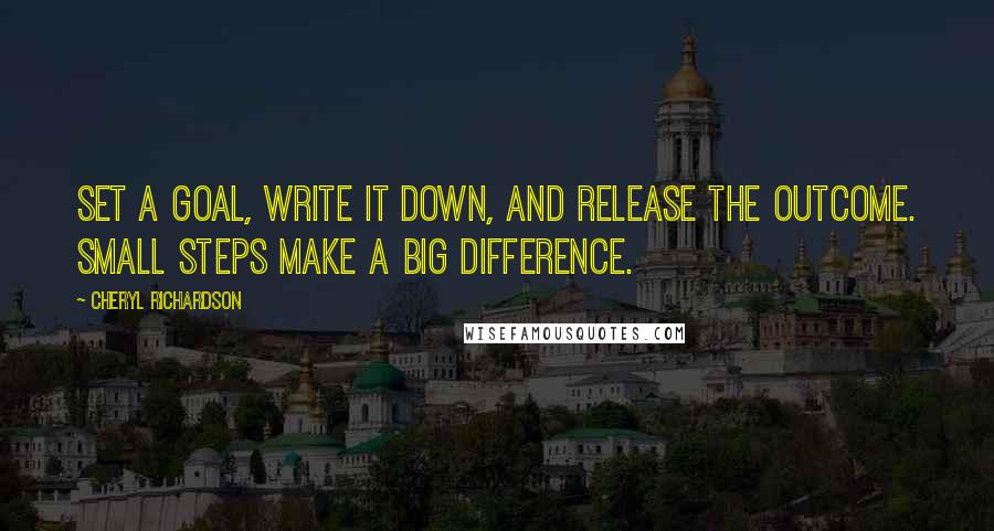 Cheryl Richardson Quotes: Set a goal, write it down, and release the outcome. Small steps make a big difference.