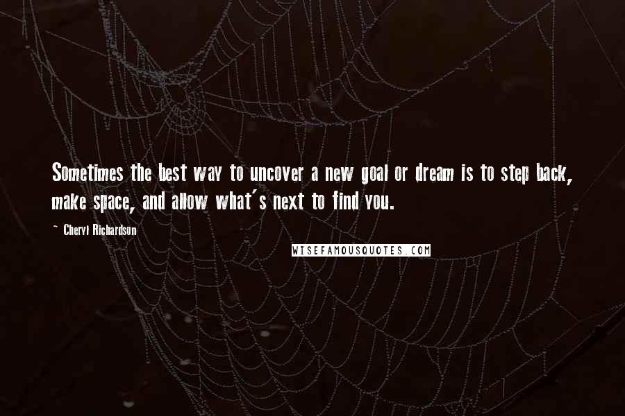 Cheryl Richardson Quotes: Sometimes the best way to uncover a new goal or dream is to step back, make space, and allow what's next to find you.