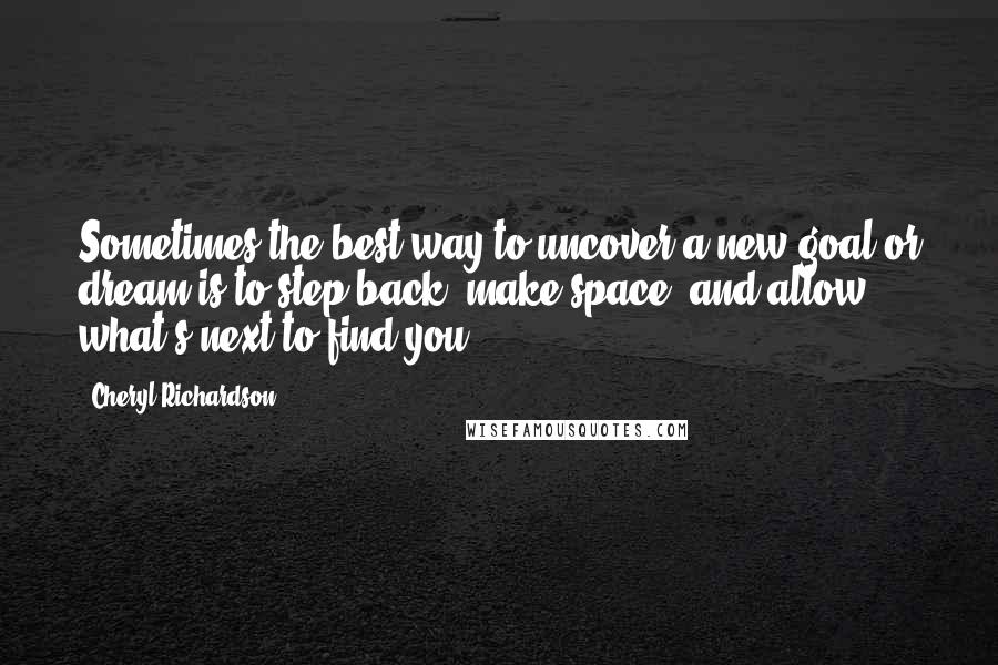 Cheryl Richardson Quotes: Sometimes the best way to uncover a new goal or dream is to step back, make space, and allow what's next to find you.