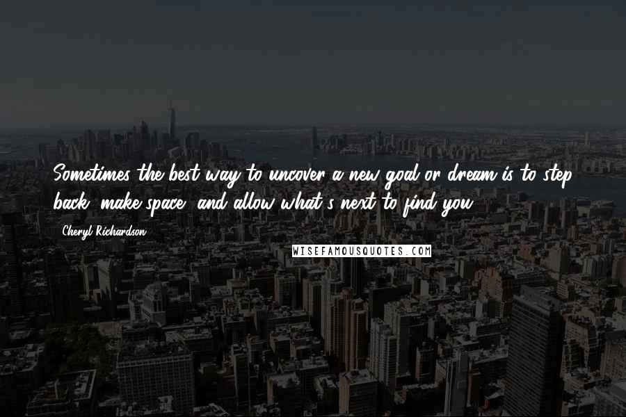 Cheryl Richardson Quotes: Sometimes the best way to uncover a new goal or dream is to step back, make space, and allow what's next to find you.