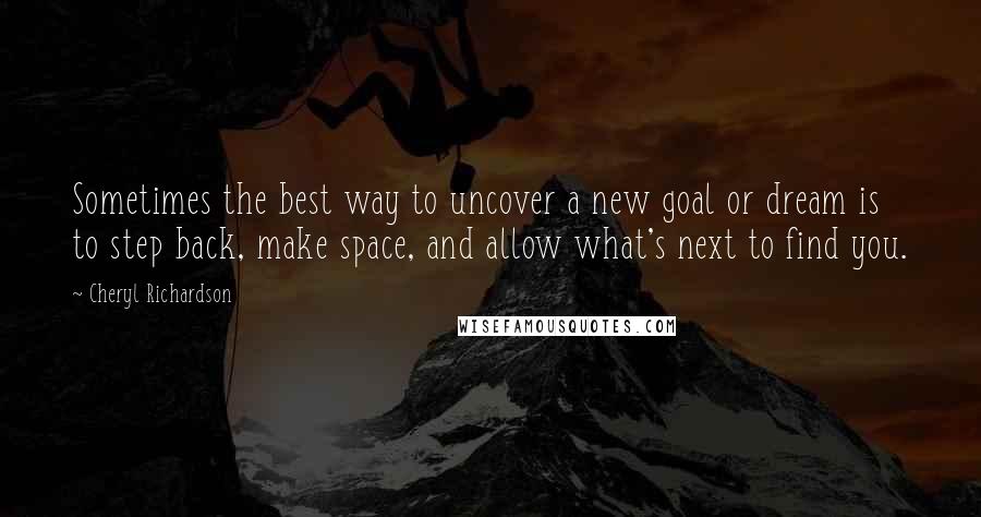 Cheryl Richardson Quotes: Sometimes the best way to uncover a new goal or dream is to step back, make space, and allow what's next to find you.