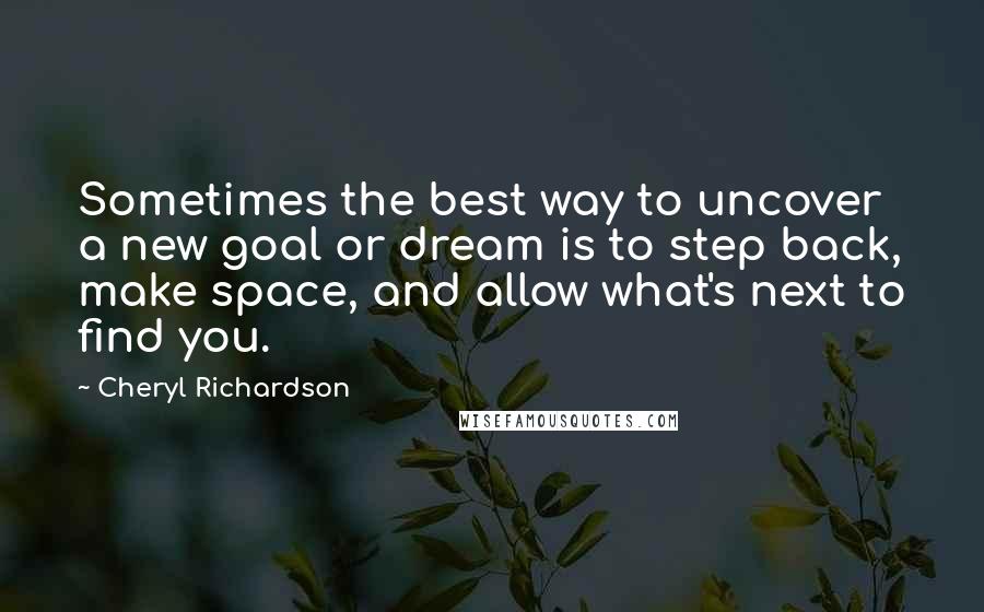 Cheryl Richardson Quotes: Sometimes the best way to uncover a new goal or dream is to step back, make space, and allow what's next to find you.