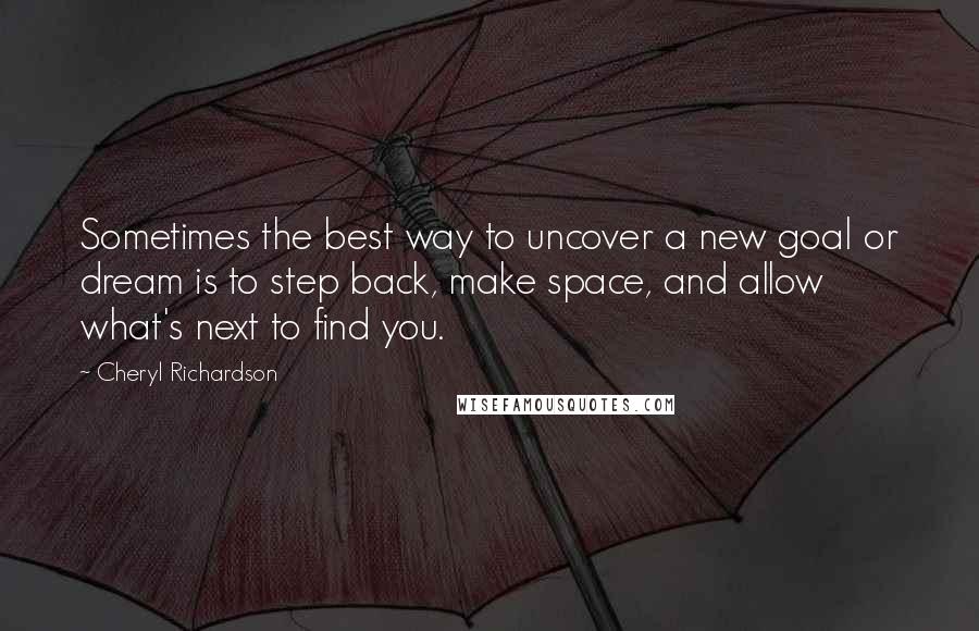 Cheryl Richardson Quotes: Sometimes the best way to uncover a new goal or dream is to step back, make space, and allow what's next to find you.