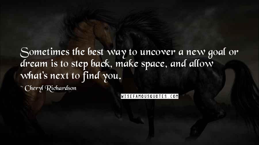 Cheryl Richardson Quotes: Sometimes the best way to uncover a new goal or dream is to step back, make space, and allow what's next to find you.