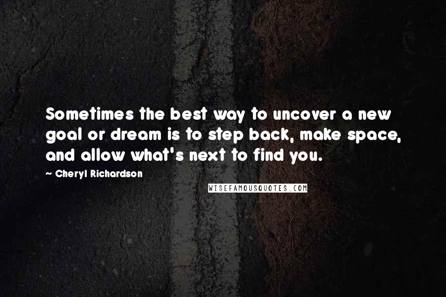 Cheryl Richardson Quotes: Sometimes the best way to uncover a new goal or dream is to step back, make space, and allow what's next to find you.