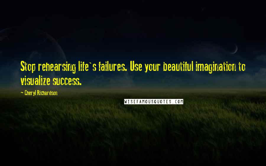 Cheryl Richardson Quotes: Stop rehearsing life's failures. Use your beautiful imagination to visualize success.