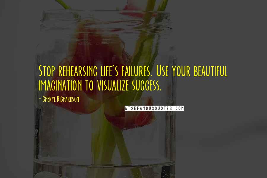Cheryl Richardson Quotes: Stop rehearsing life's failures. Use your beautiful imagination to visualize success.