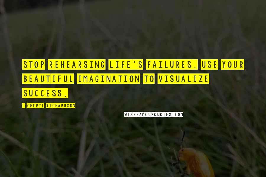 Cheryl Richardson Quotes: Stop rehearsing life's failures. Use your beautiful imagination to visualize success.