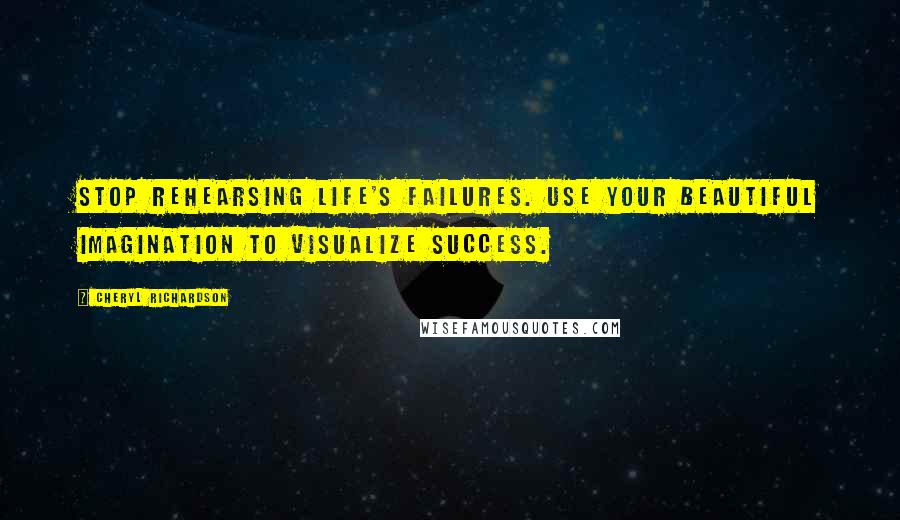 Cheryl Richardson Quotes: Stop rehearsing life's failures. Use your beautiful imagination to visualize success.