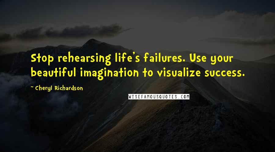 Cheryl Richardson Quotes: Stop rehearsing life's failures. Use your beautiful imagination to visualize success.