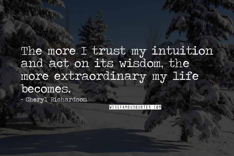 Cheryl Richardson Quotes: The more I trust my intuition and act on its wisdom, the more extraordinary my life becomes.