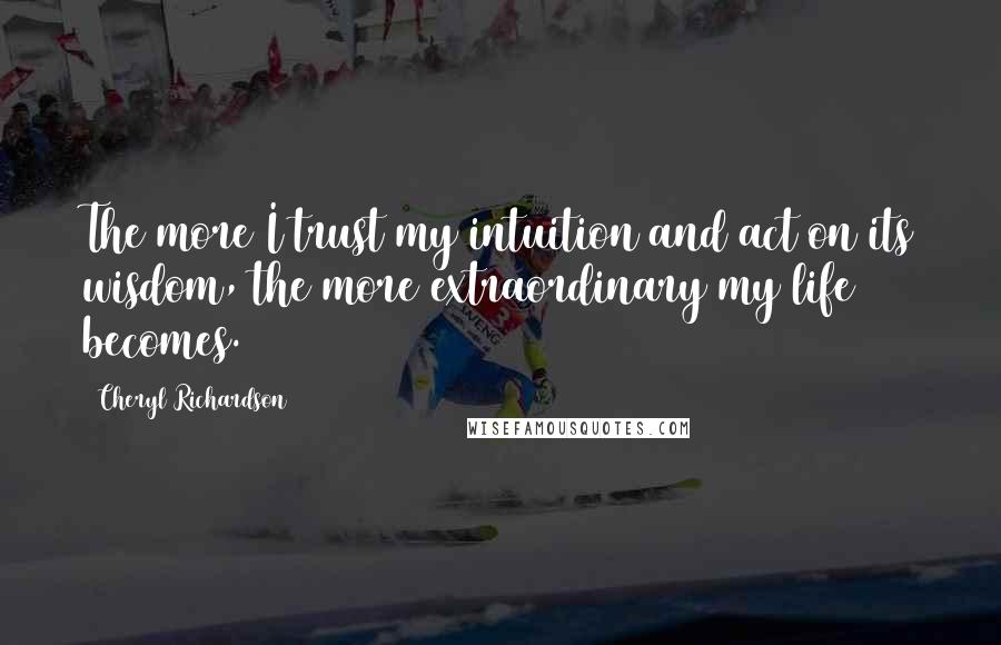 Cheryl Richardson Quotes: The more I trust my intuition and act on its wisdom, the more extraordinary my life becomes.