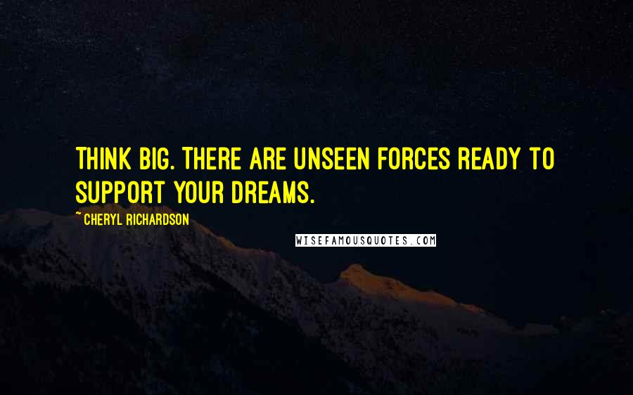 Cheryl Richardson Quotes: Think BIG. There are unseen forces ready to support your dreams.