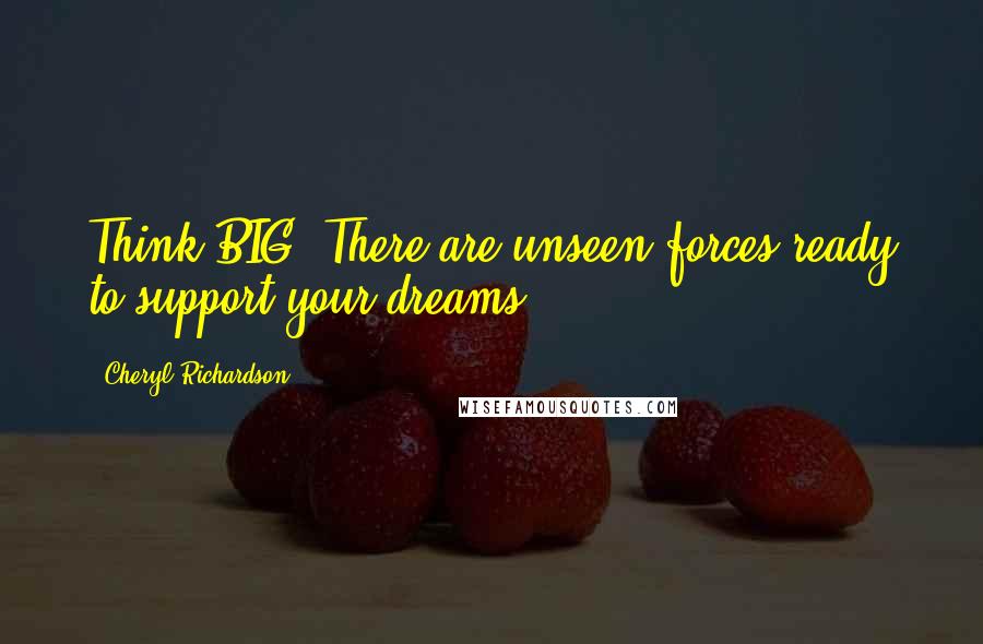 Cheryl Richardson Quotes: Think BIG. There are unseen forces ready to support your dreams.