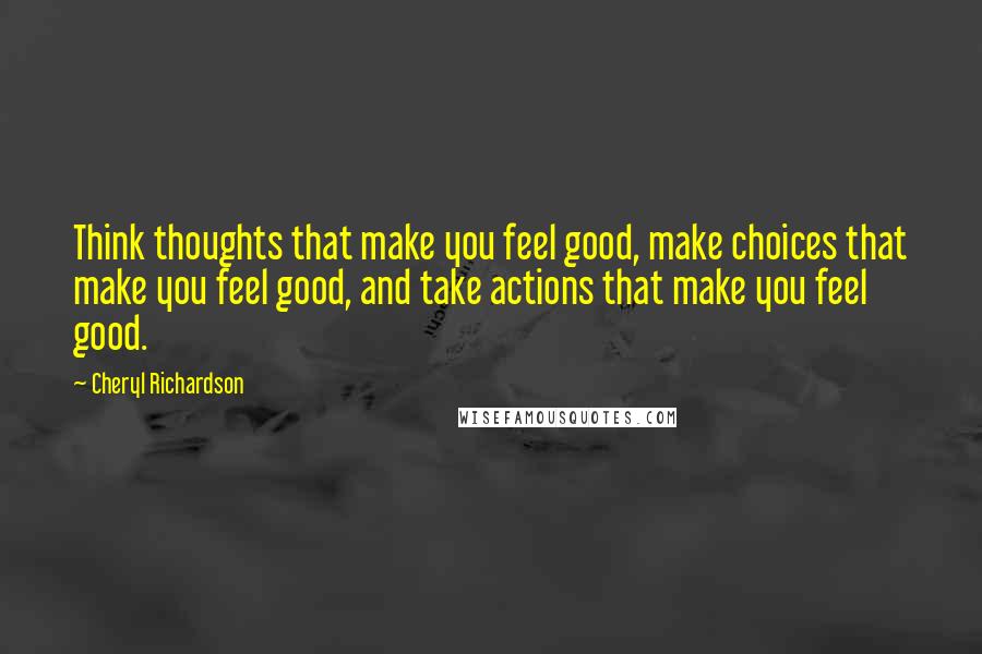 Cheryl Richardson Quotes: Think thoughts that make you feel good, make choices that make you feel good, and take actions that make you feel good.